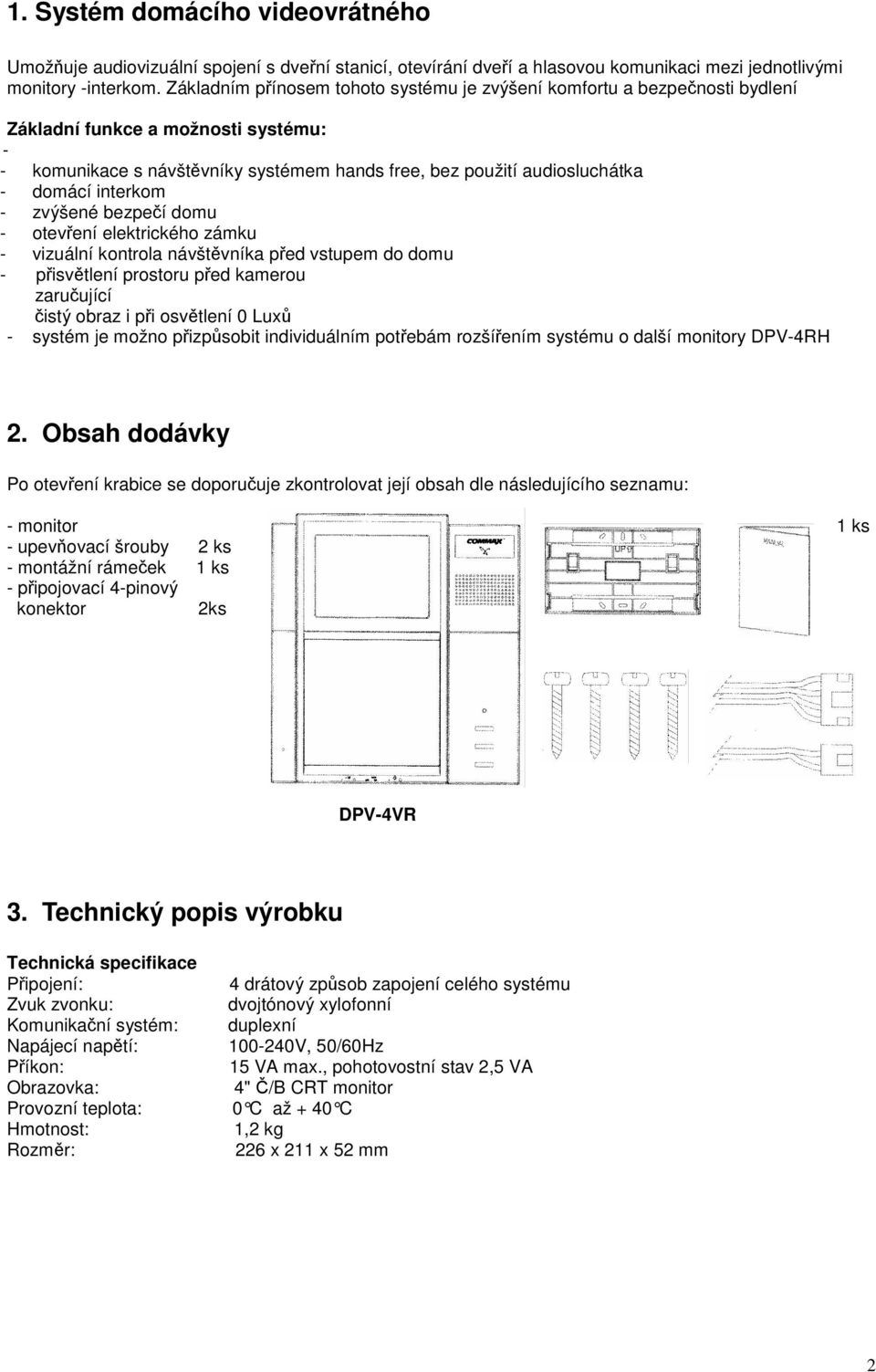 interkom - zvýšené bezpeí domu - otevení elektrického zámku - vizuální kontrola návštvníka ped vstupem do domu - pisvtlení prostoru ped kamerou zaruující istý obraz i pi osvtlení 0 Lux - systém je