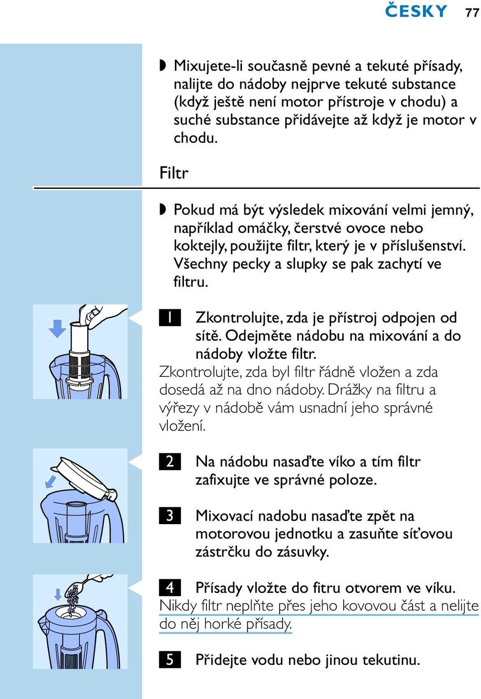 C 1 Zkontrolujte, zda je přístroj odpojen od sítě. Odejměte nádobu na mixování a do nádoby vložte filtr. Zkontrolujte, zda byl filtr řádně vložen a zda dosedá až na dno nádoby.
