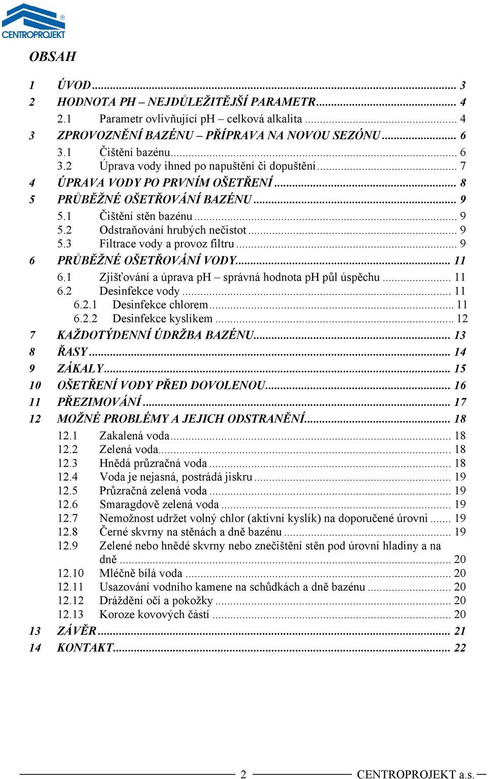 .. 9 5.3 Filtrace vody a provoz filtru... 9 6 PRŮBĚŽNÉ OŠETŘOVÁNÍ VODY... 11 6.1 Zjišťování a úprava ph správná hodnota ph půl úspěchu... 11 6.2 Desinfekce vody... 11 6.2.1 Desinfekce chlorem... 11 6.2.2 Desinfekce kyslíkem.