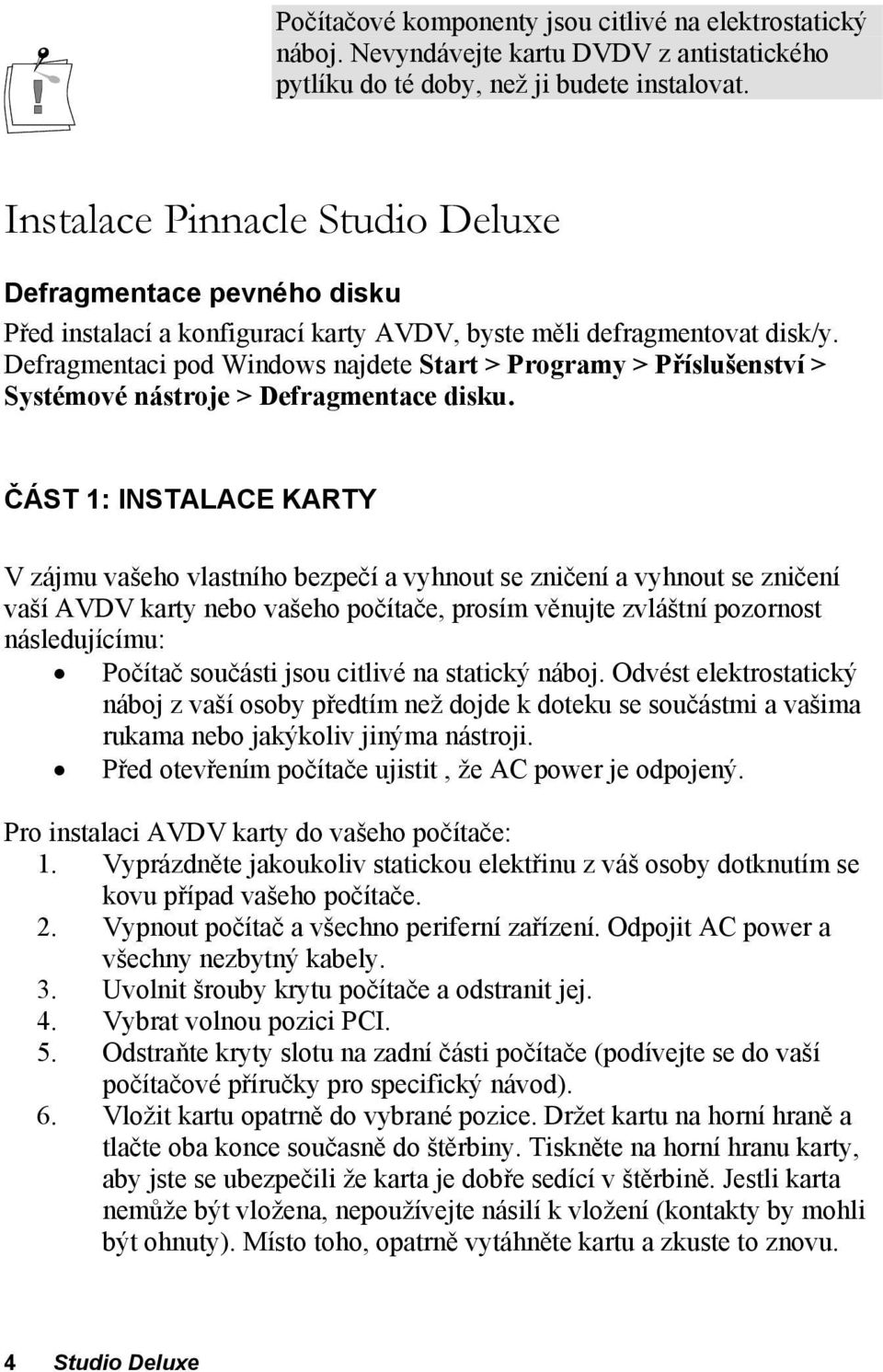 Defragmentaci pod Windows najdete Start > Programy > Příslušenství > Systémové nástroje > Defragmentace disku.