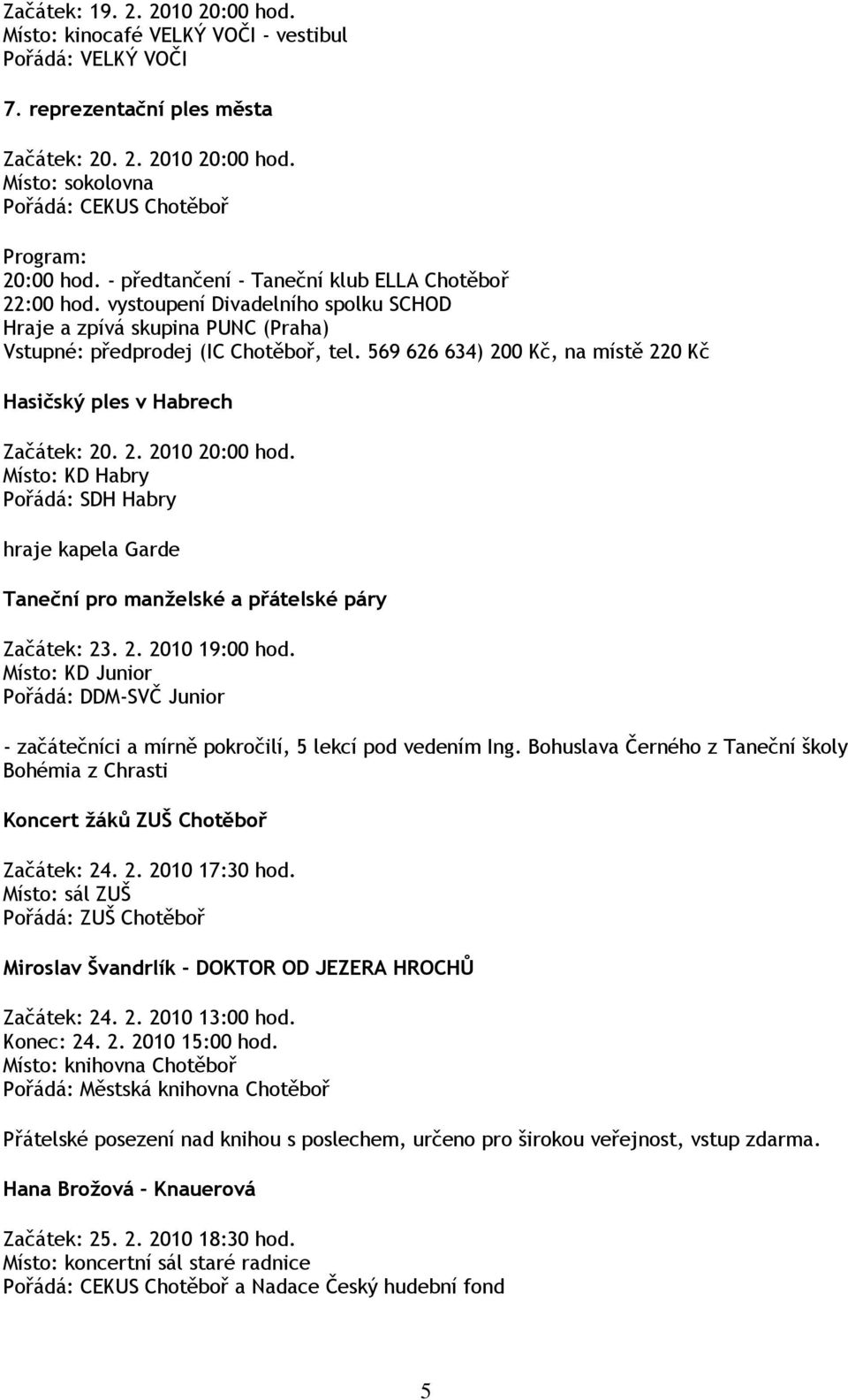 569 626 634) 200 Kč, na místě 220 Kč Hasičský ples v Habrech Začátek: 20. 2. 2010 20:00 hod. Místo: KD Habry Pořádá: SDH Habry hraje kapela Garde Taneční pro manželské a přátelské páry Začátek: 23. 2. 2010 19:00 hod.