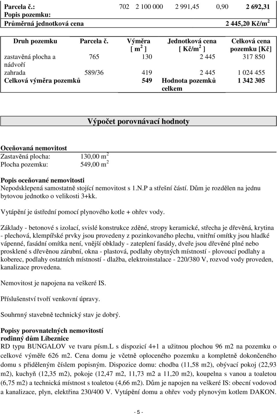 celkem 1 342 305 Výpočet porovnávací hodnoty Oceňovaná nemovitost Zastavěná plocha: 130,00 m 2 Plocha pozemku: 549,00 m 2 Popis oceňované nemovitosti Nepodsklepená samostatně stojící nemovitost s 1.N.P a střešní částí.