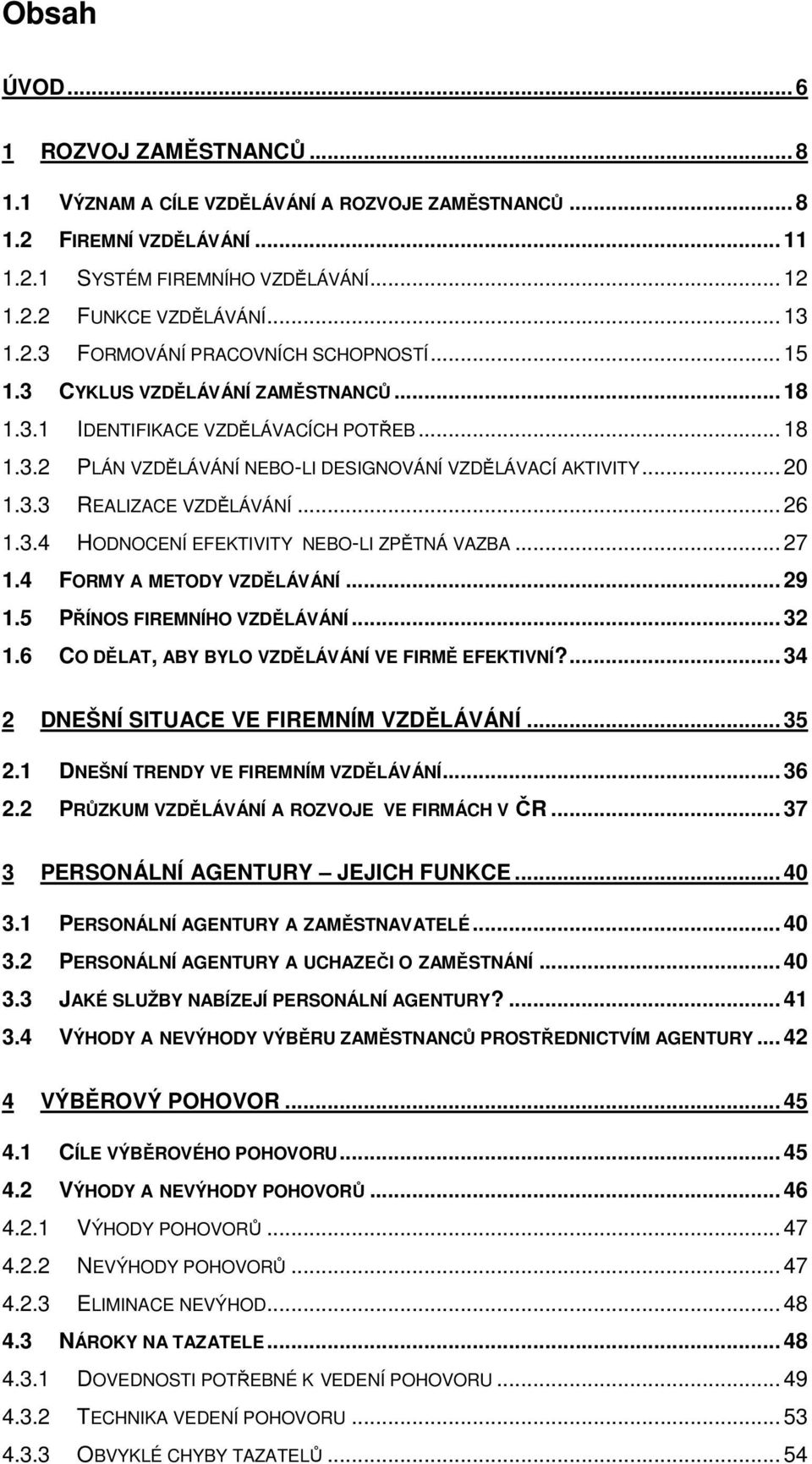 .. 26 1.3.4 HODNOCENÍ EFEKTIVITY NEBO-LI ZPĚTNÁ VAZBA... 27 1.4 FORMY A METODY VZDĚLÁVÁNÍ... 29 1.5 PŘÍNOS FIREMNÍHO VZDĚLÁVÁNÍ... 32 1.6 CO DĚLAT, ABY BYLO VZDĚLÁVÁNÍ VE FIRMĚ EFEKTIVNÍ?
