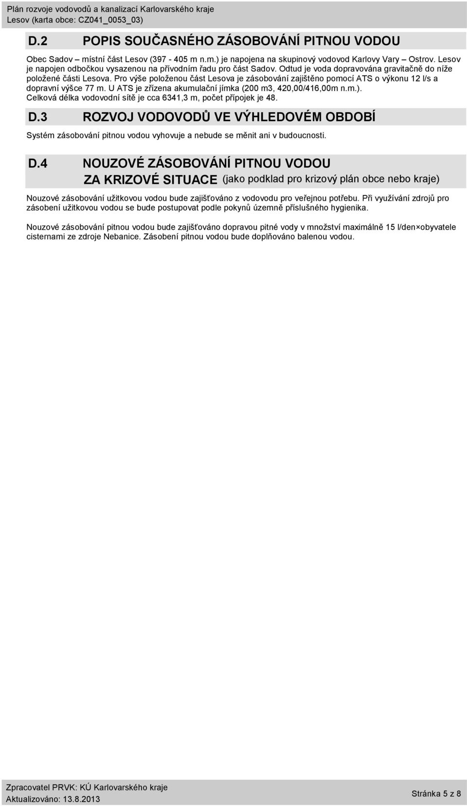 Pro výše položenou část a je zásobování zajištěno pomocí ATS o výkonu 12 l/s a dopravní výšce 77 m. U ATS je zřízena akumulační jímka (2 m3, 42,/416,m n.m.).
