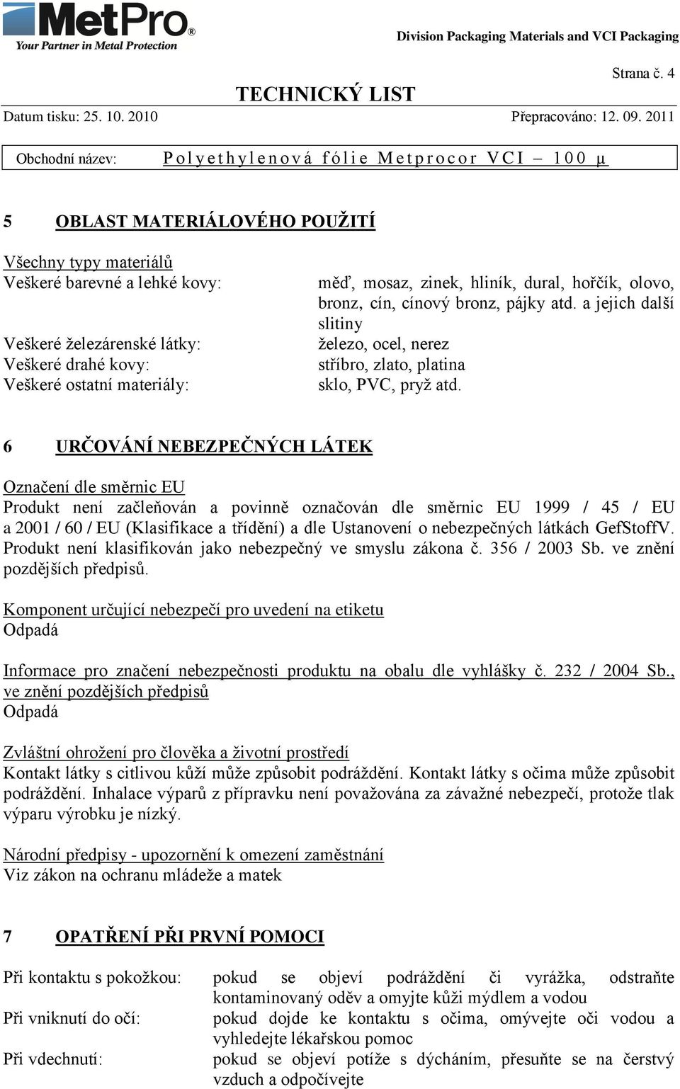 hořčík, olovo, bronz, cín, cínový bronz, pájky atd. a jejich další slitiny železo, ocel, nerez stříbro, zlato, platina sklo, PVC, pryž atd.