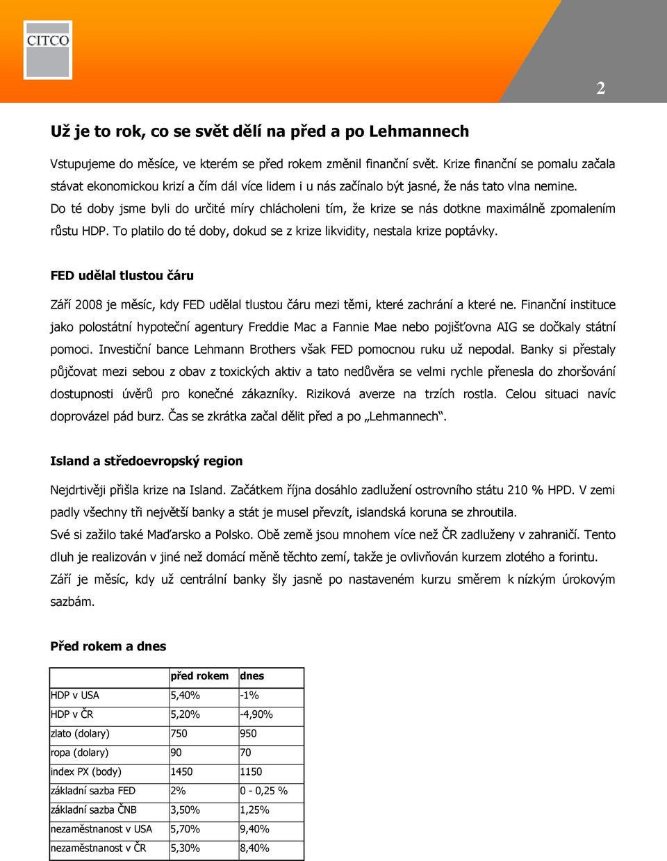 Do té doby jsme byli do určité míry chlácholeni tím, že krize se nás dotkne maximálně zpomalením růstu HDP. To platilo do té doby, dokud se z krize likvidity, nestala krize poptávky.