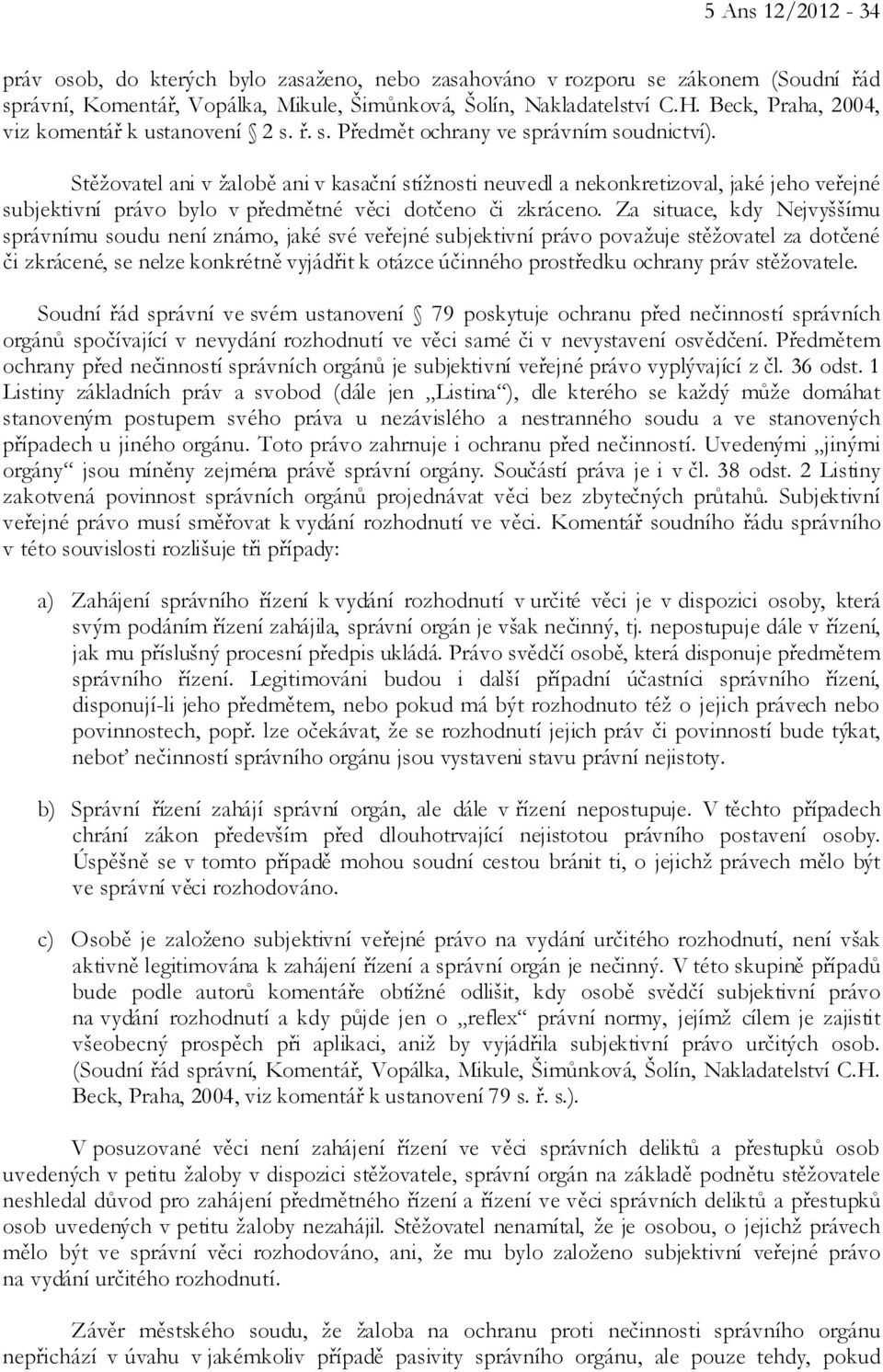 Stěžovatel ani v žalobě ani v kasační stížnosti neuvedl a nekonkretizoval, jaké jeho veřejné subjektivní právo bylo v předmětné věci dotčeno či zkráceno.