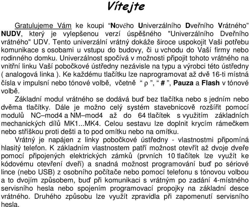 Univerzálnost spočívá v možnosti připojit tohoto vrátného na vnitřní linku Vaší pobočkové ústředny nezávisle na typu a výrobci této ústředny ( analogová linka ).