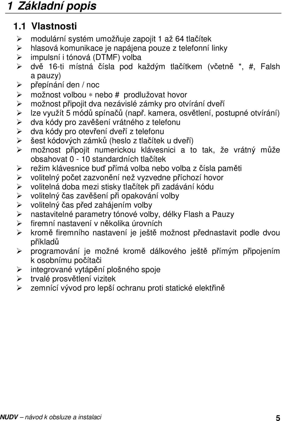 (včetně *, #, Falsh a pauzy) přepínání den / noc možnost volbou nebo # prodlužovat hovor možnost připojit dva nezávislé zámky pro otvírání dveří lze využít 5 módů spínačů (např.