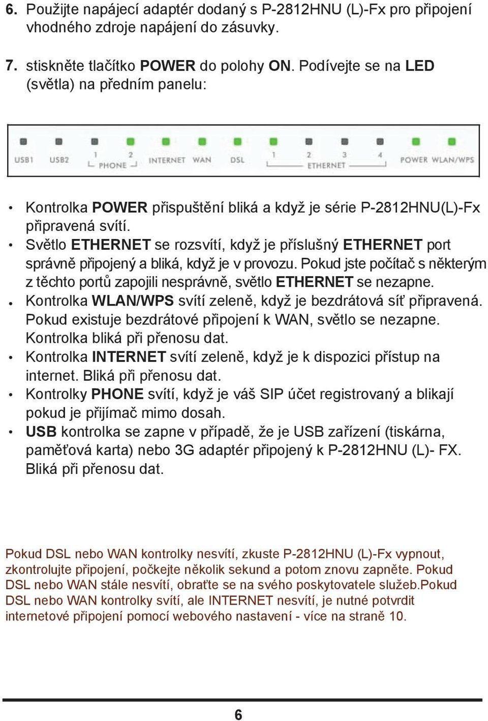 Světlo ETHERNET se rozsvítí, když je příslušný ETHERNET port správně připojený a bliká, když je v provozu. Pokud jste počítač s některým z těchto portů zapojili nesprávně, světlo ETHERNET se nezapne.