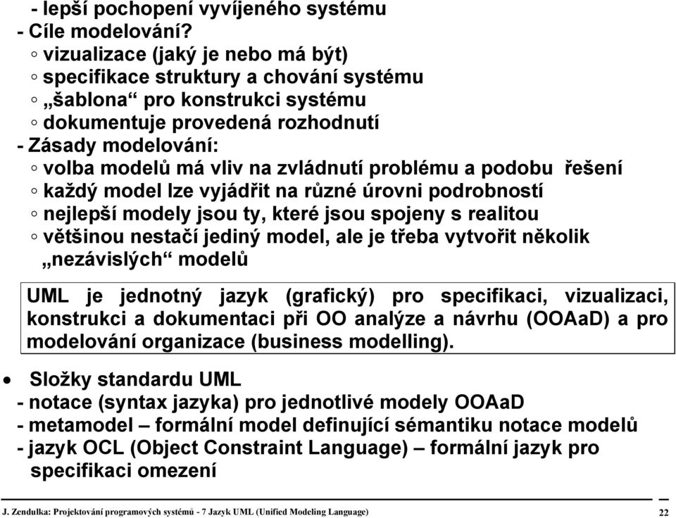 problému a podobu řešení každý model lze vyjádřit na různé úrovni podrobností nejlepší modely jsou ty, které jsou spojeny s realitou většinou nestačí jediný model, ale je třeba vytvořit několik