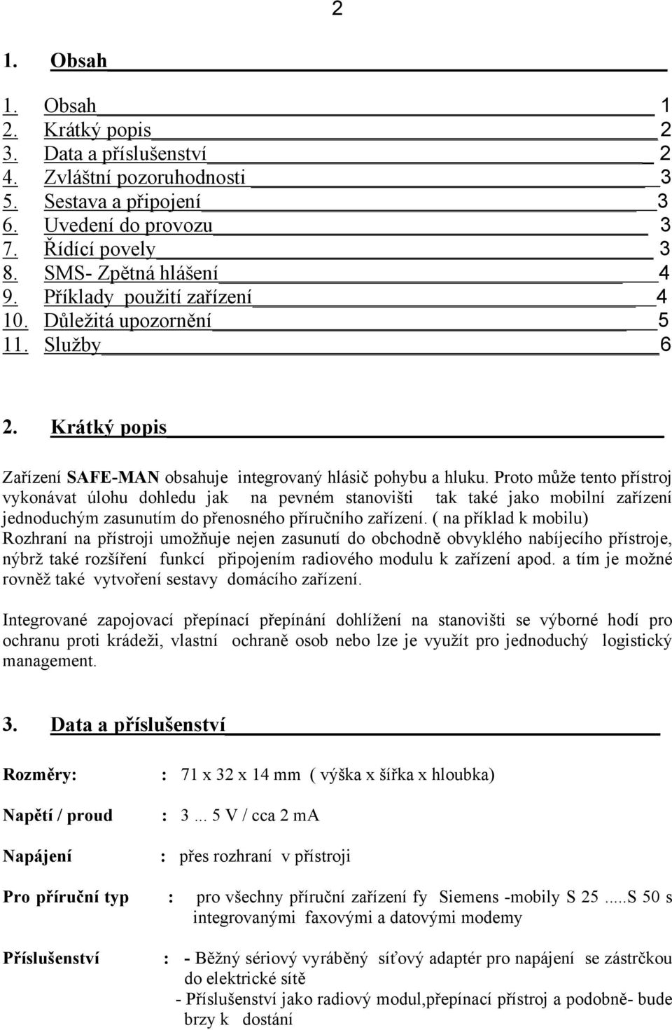 Proto může tento přístroj vykonávat úlohu dohledu jak na pevném stanovišti tak také jako mobilní zařízení jednoduchým zasunutím do přenosného příručního zařízení.