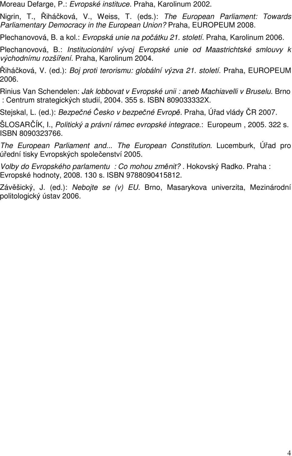Praha, Karolinum 2004. Řiháčková, V. (ed.): Boj proti terorismu: globální výzva 21. století. Praha, EUROPEUM 2006. Rinius Van Schendelen: Jak lobbovat v Evropské unii : aneb Machiavelli v Bruselu.