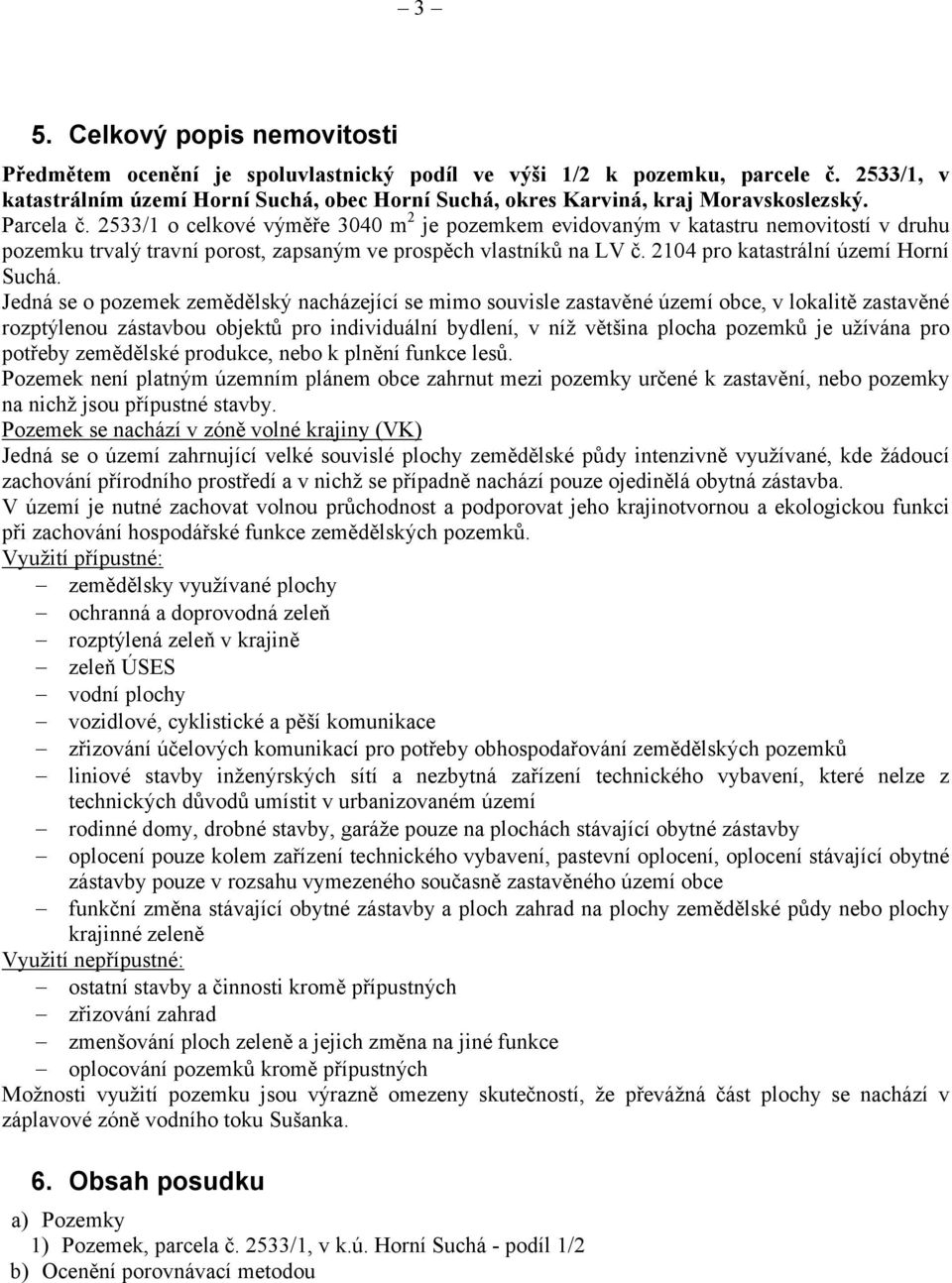 Jedná se o pozemek zemědělský nacházející se mimo souvisle zastavěné území obce, v lokalitě zastavěné rozptýlenou zástavbou objektů pro individuální bydlení, v níž většina plocha pozemků je užívána