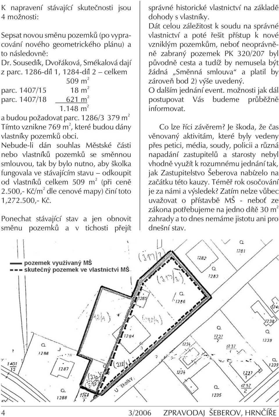 Nebude-li dán souhlas Městské části nebo vlastníků pozemků se směnnou smlouvou, tak by bylo nutno, aby školka fungovala ve stávajícím stavu odkoupit od vlastníků celkem 509 m 2 (při ceně 2.