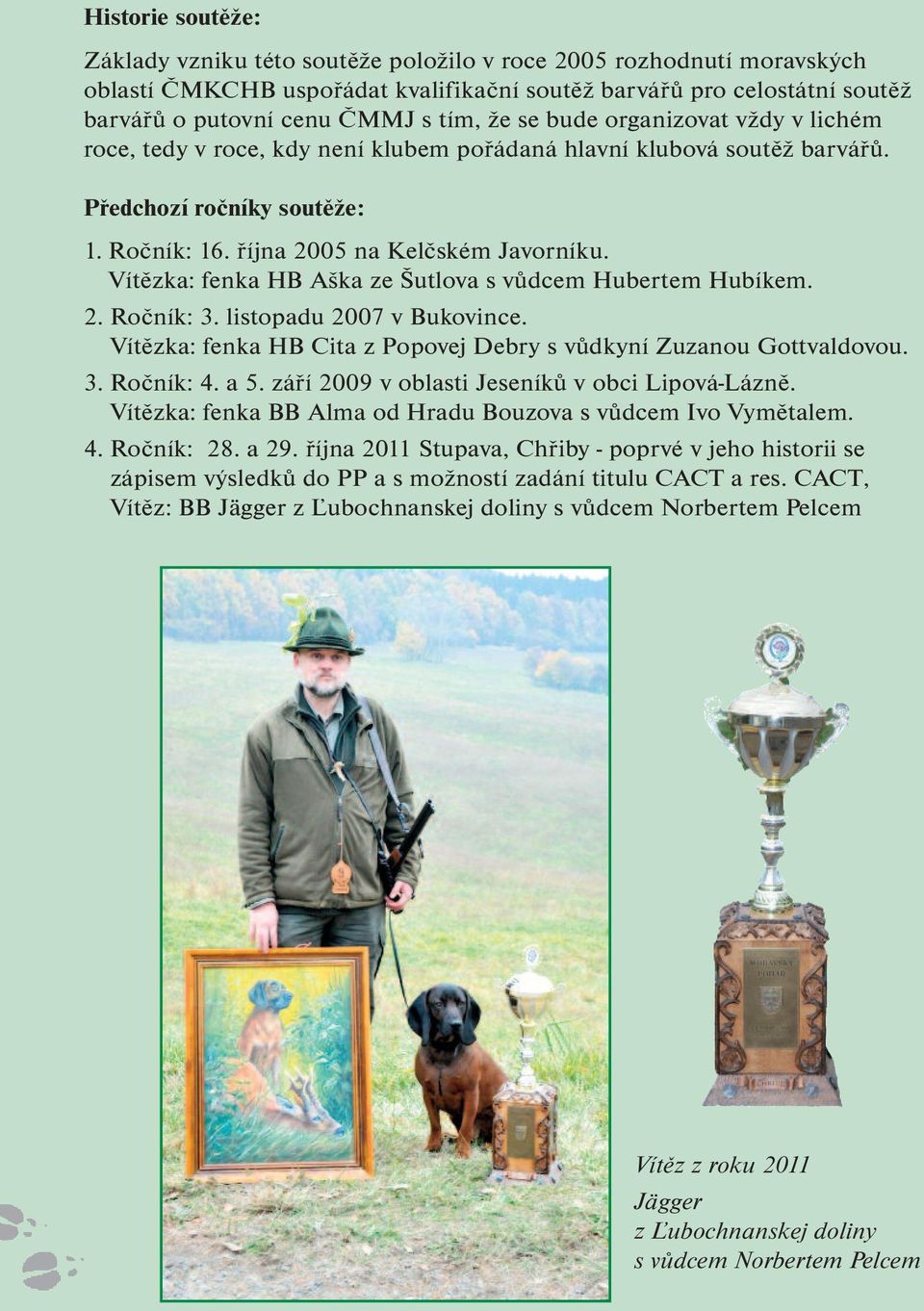 Vítězka: fenka HB Aška ze Šutlova s vůdcem Hubertem Hubíkem. 2. Ročník: 3. listopadu 2007 v Bukovince. Vítězka: fenka HB Cita z Popovej Debry s vůdkyní Zuzanou Gottvaldovou. 3. Ročník: 4. a 5.