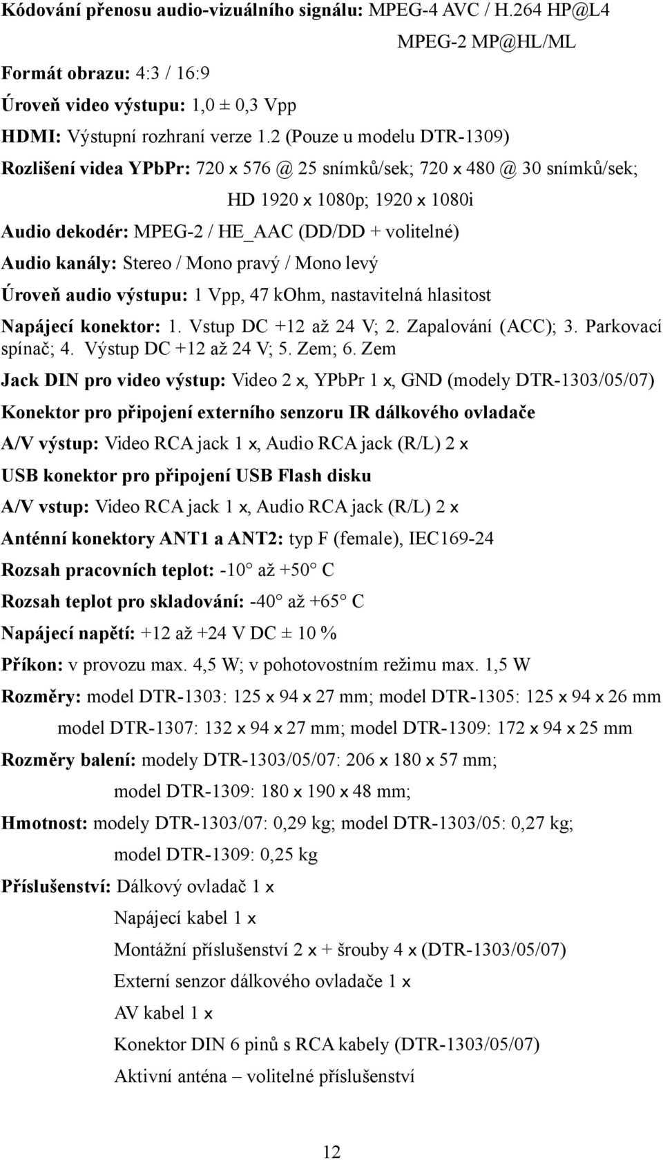 Stereo / Mono pravý / Mono levý Úroveň audio výstupu: 1 Vpp, 47 kohm, nastavitelná hlasitost Napájecí konektor: 1. Vstup DC +12 až 24 V; 2. Zapalování (ACC); 3. Parkovací spínač; 4.