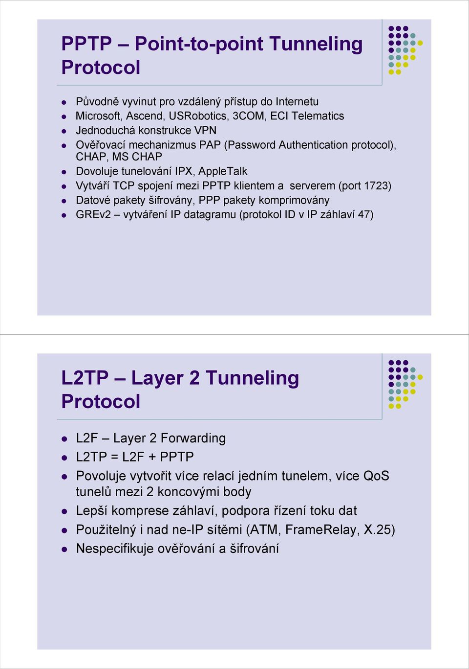 šifrovány, PPP pakety komprimovány GREv2 vytváření IP datagramu (protokol ID v IP záhlaví 47) L2TP Layer 2 Tunneling Protocol L2F Layer 2 Forwarding L2TP = L2F + PPTP Povoluje vytvořit