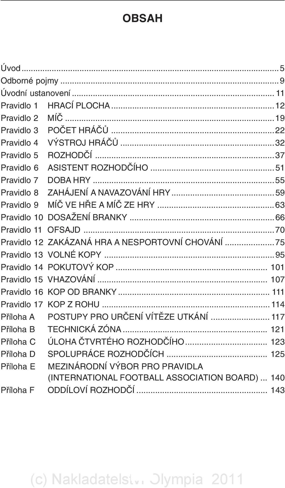 ..70 Pravidlo 12 ZAKÁZANÁ HRA A NESPORTOVNÍ CHOVÁNÍ...75 Pravidlo 13 VOLNÉ KOPY...95 Pravidlo 14 POKUTOVÝ KOP... 101 Pravidlo 15 VHAZOVÁNÍ... 107 Pravidlo 16 KOP OD BRANKY... 111 Pravidlo 17 KOP Z ROHU.