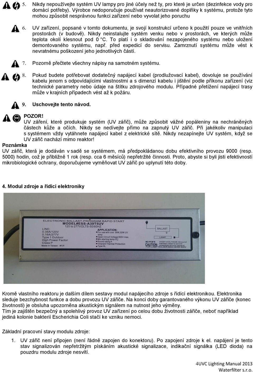 konstrukcí určeno k použití pouze ve vnitřních prostorách (v budově). Nikdy neinstalujte systém venku nebo v prostorách, ve kterých může teplota okolí klesnout pod 0 C.