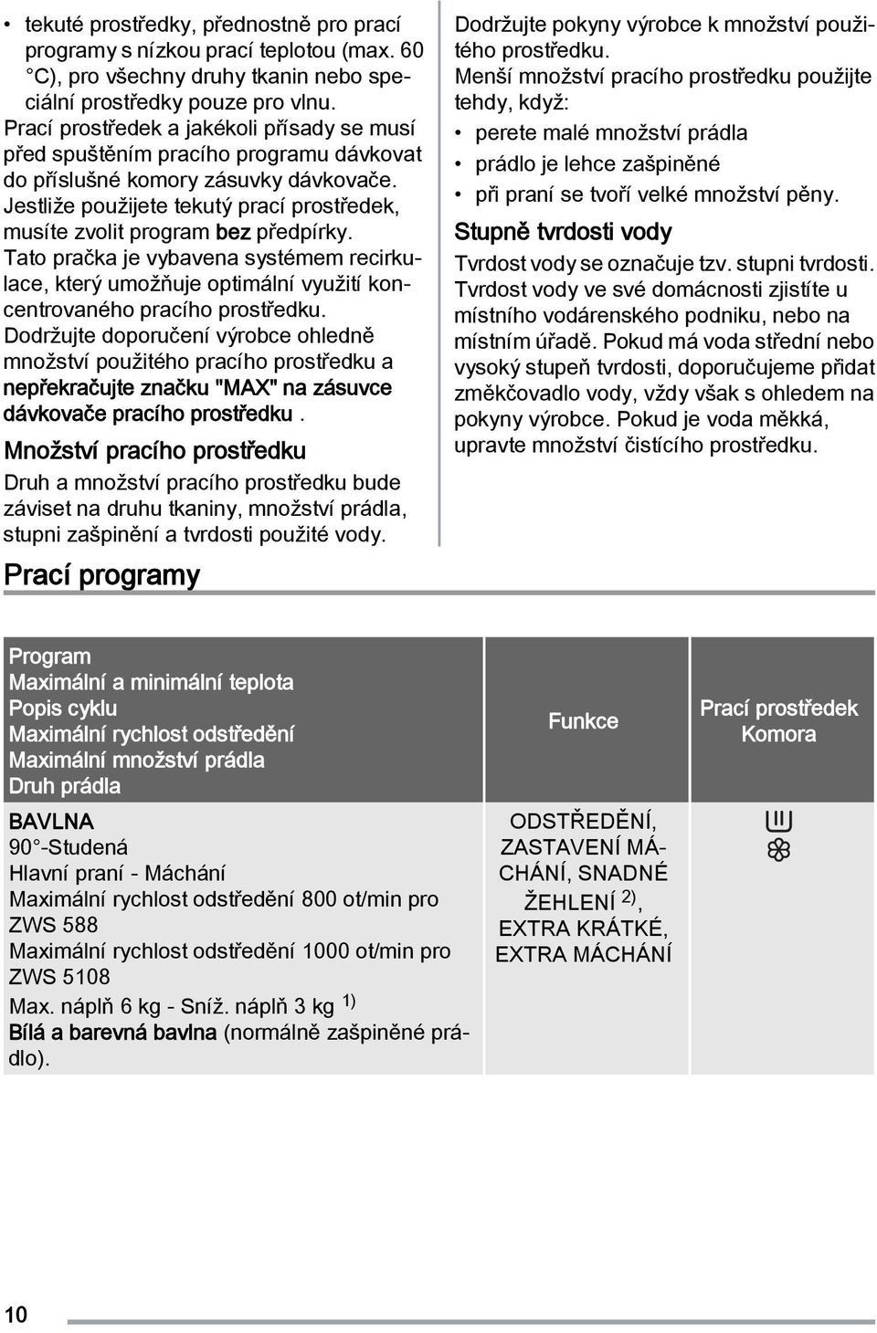 Jestliže použijete tekutý prací prostředek, musíte zvolit program bez předpírky. Tato pračka je vybavena systémem recirkulace, který umožňuje optimální využití koncentrovaného pracího prostředku.