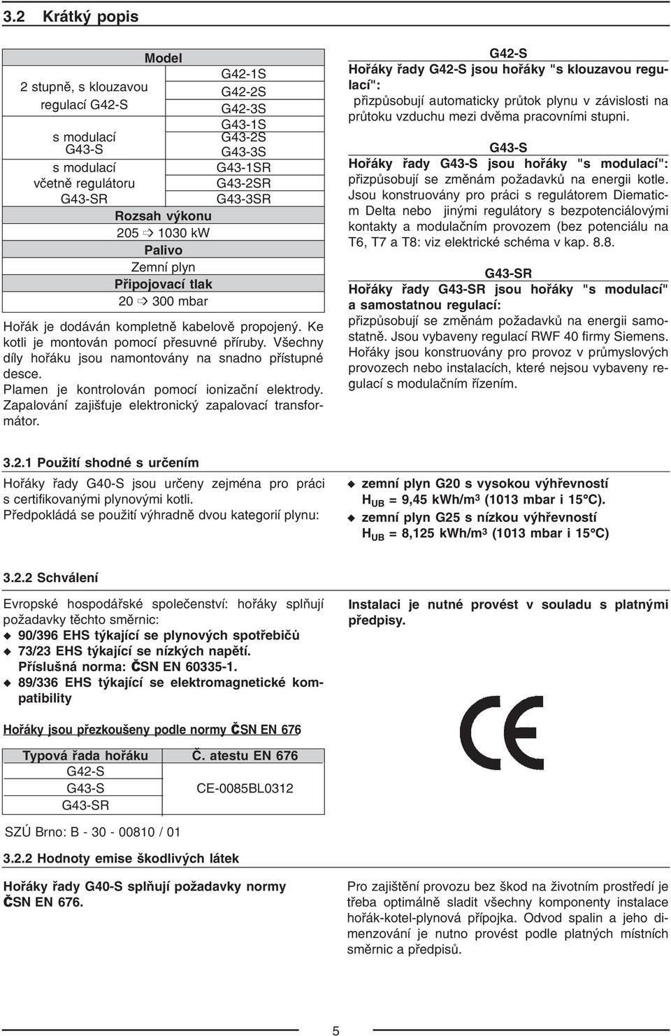Plamen je kontrolován pomocí ionizační elektrody. Zapalování zajišťuje elektronický zapalovací transfor mátor.