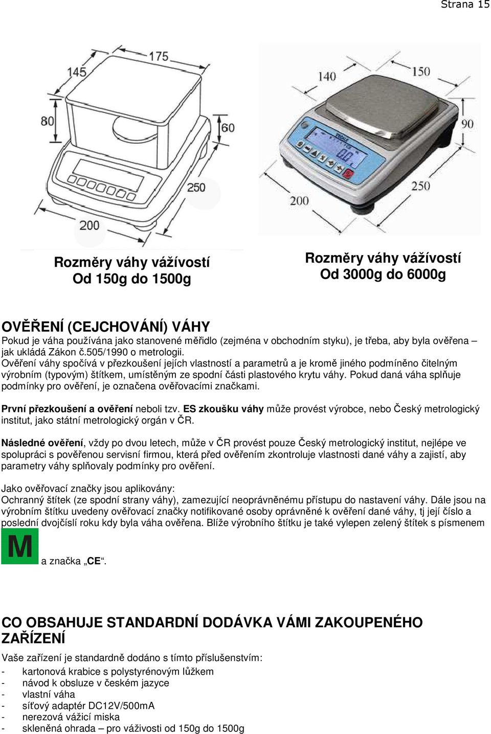 Ověření váhy spočívá v přezkoušení jejích vlastností a parametrů a je kromě jiného podmíněno čitelným výrobním (typovým) štítkem, umístěným ze spodní části plastového krytu váhy.