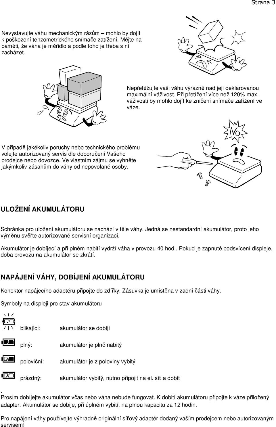 V případě jakékoliv poruchy nebo technického problému volejte autorizovaný servis dle doporučení Vašeho prodejce nebo dovozce.