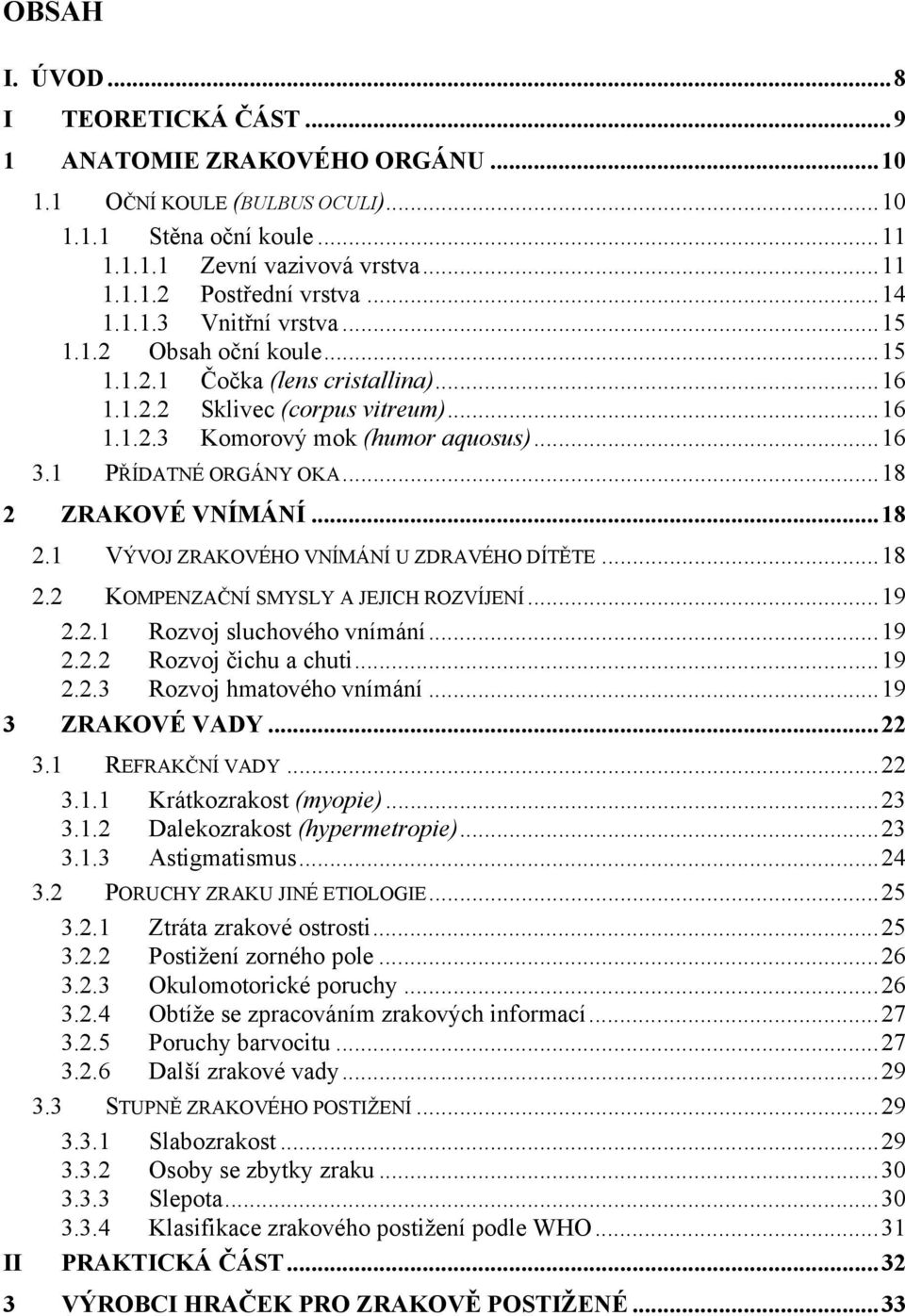 1 PŘÍDATNÉ ORGÁNY OKA...18 2 ZRAKOVÉ VNÍMÁNÍ...18 2.1 VÝVOJ ZRAKOVÉHO VNÍMÁNÍ U ZDRAVÉHO DÍTĚTE...18 2.2 KOMPENZAČNÍ SMYSLY A JEJICH ROZVÍJENÍ...19 2.2.1 Rozvoj sluchového vnímání...19 2.2.2 Rozvoj čichu a chuti.