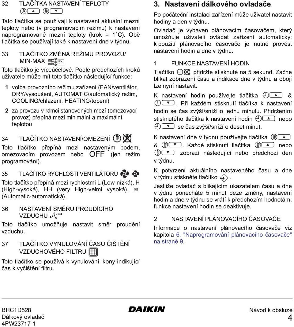 Podle předchozích kroků uživatele může mít toto tlačítko následující funkce: 1 volba provozního režimu zařízení (FAN/ventilátor, DRY/vysoušení, AUTOMATIC/automatický režim, COOLING/chlazení,