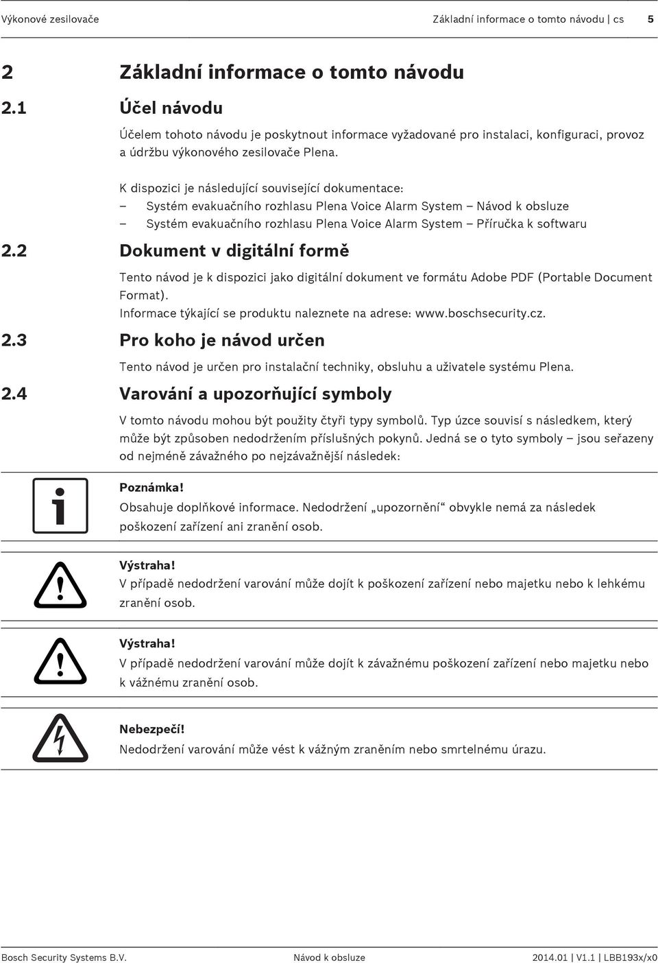 K dispozici je následující související dokumentace: Systém evakuačního rozhlasu Plena Voice Alarm System Návod k obsluze Systém evakuačního rozhlasu Plena Voice Alarm System Příručka k softwaru 2.