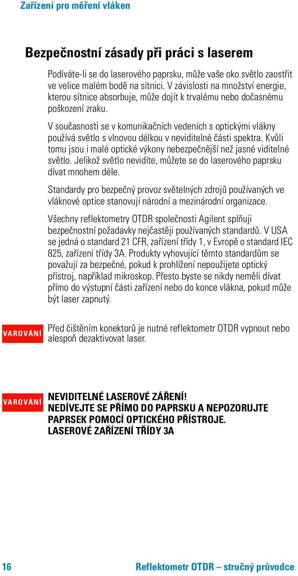 V současnosti se v komunikačních vedeních s optickými vlákny používá světlo s vlnovou délkou v neviditelné části spektra.