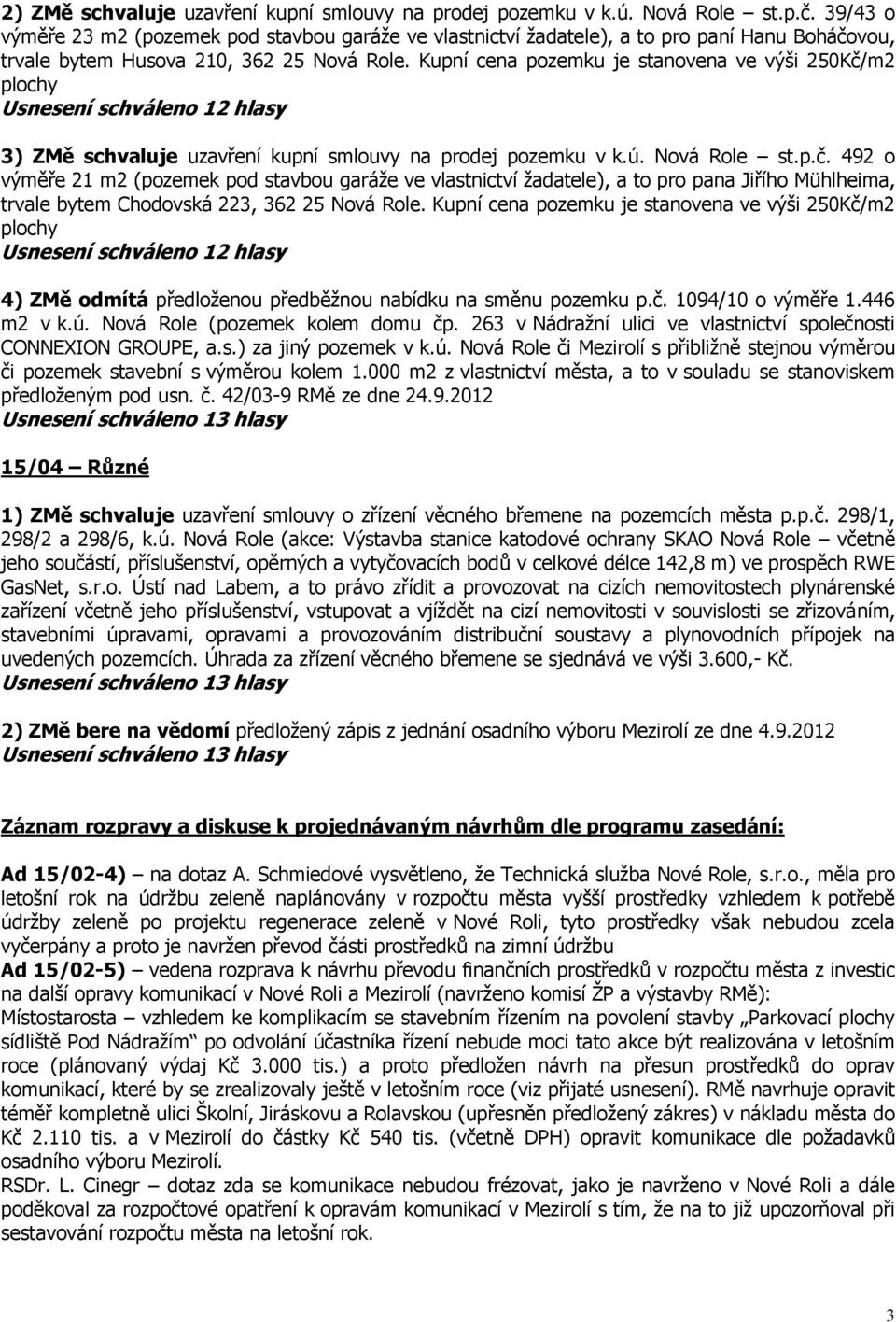 Kupní cena pozemku je stanovena ve výši 250Kč/m2 plochy 3) ZMě schvaluje uzavření kupní smlouvy na prodej pozemku v k.ú. Nová Role st.p.č. 492 o výměře 21 m2 (pozemek pod stavbou garáže ve vlastnictví žadatele), a to pro pana Jiřího Mühlheima, trvale bytem Chodovská 223, 362 25 Nová Role.