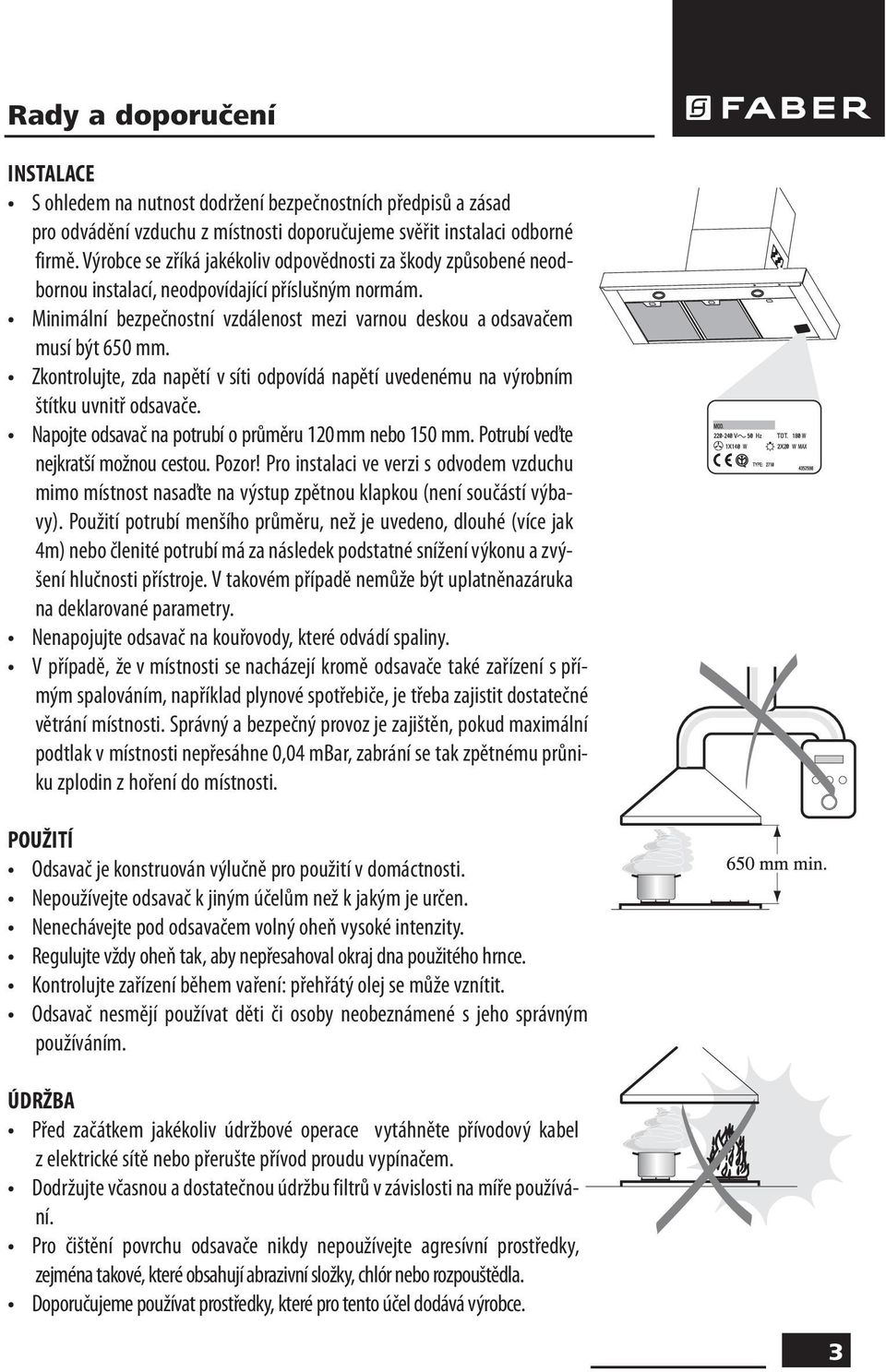 Zkontrolujte, zda napětí v síti odpovídá napětí uvedenému na výrobním štítku uvnitř odsavače. Napojte odsavač na potrubí o průměru 120 mm nebo 150 mm. Potrubí veďte nejkratší možnou cestou. Pozor!