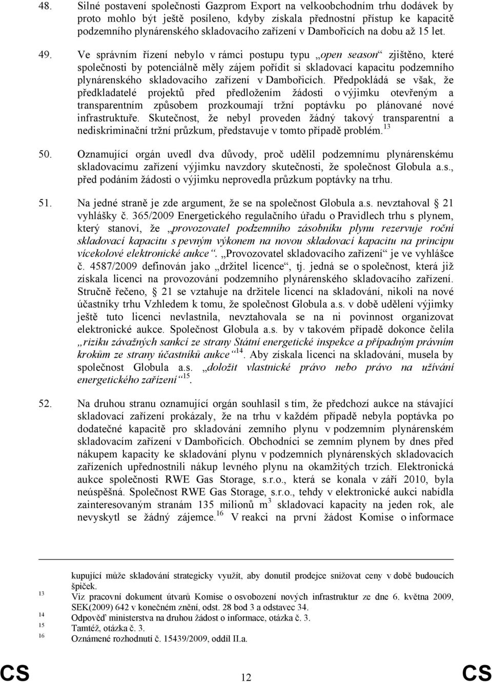 Ve správním řízení nebylo v rámci postupu typu open season zjištěno, které společnosti by potenciálně měly zájem pořídit si skladovací kapacitu podzemního plynárenského skladovacího zařízení v