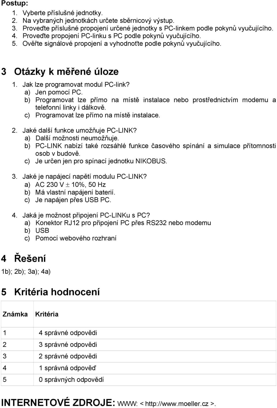 a) Jen pomocí PC. b) Programovat lze přímo na místě instalace nebo prostřednictvím modemu a telefonní linky i dálkově. c) Programovat lze přímo na místě instalace. 2.