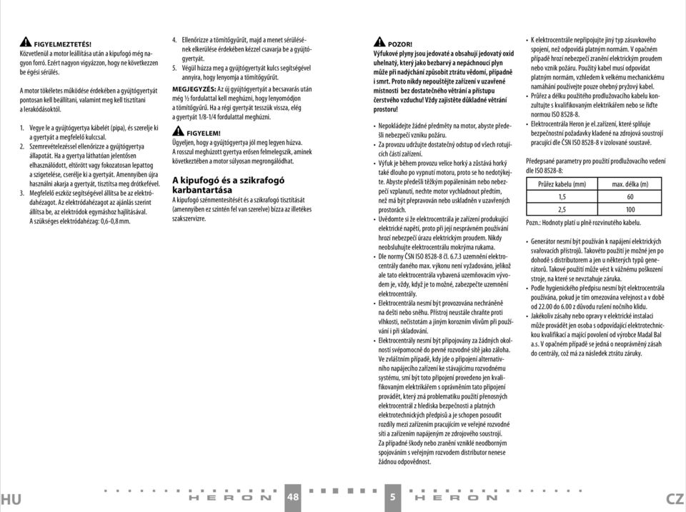 Vegye le a gyújtógyertya kábelét (pipa), és szerelje ki a gyertyát a megfelelő kulccsal. 2. Szemrevételezéssel ellenőrizze a gyújtógyertya állapotát.