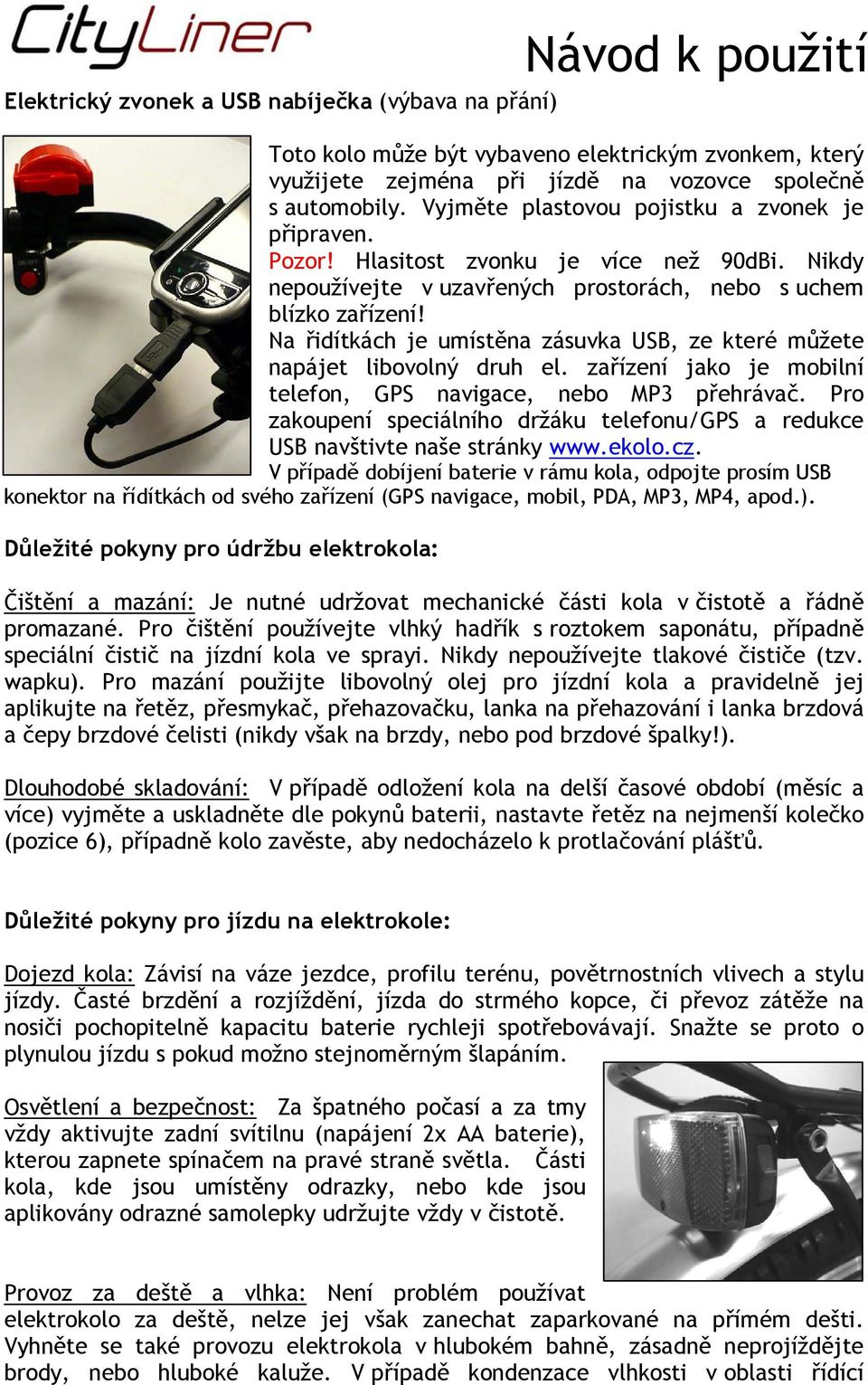 Na řidítkách je umístěna zásuvka USB, ze které můžete napájet libovolný druh el. zařízení jako je mobilní telefon, GPS navigace, nebo MP3 přehrávač.