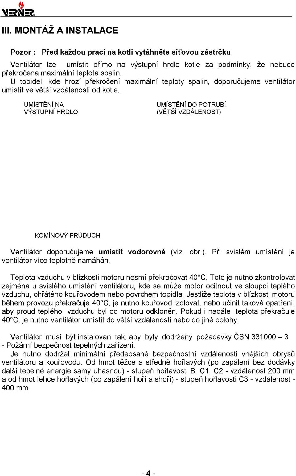 UMÍSTĚNÍ NA VÝSTUPNÍ HRDLO UMÍSTĚNÍ DO POTRUBÍ (VĚTŠÍ VZDÁLENOST) KOMÍNOVÝ PRŮDUCH Ventilátor doporučujeme umístit vodorovně (viz. obr.). Při svislém umístění je ventilátor více teplotně namáhán.