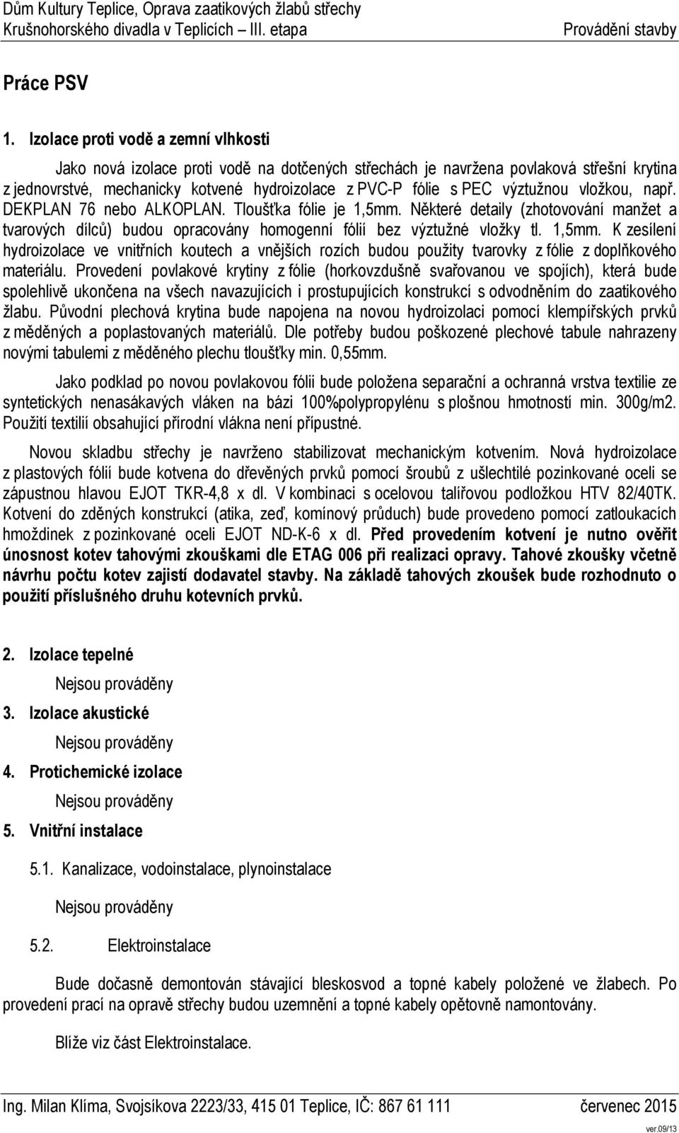 výztužnou vložkou, např. DEKPLAN 76 nebo ALKOPLAN. Tloušťka fólie je 1,5mm. Některé detaily (zhotovování manžet a tvarových dílců) budou opracovány homogenní fólií bez výztužné vložky tl. 1,5mm. K zesílení hydroizolace ve vnitřních koutech a vnějších rozích budou použity tvarovky z fólie z doplňkového materiálu.