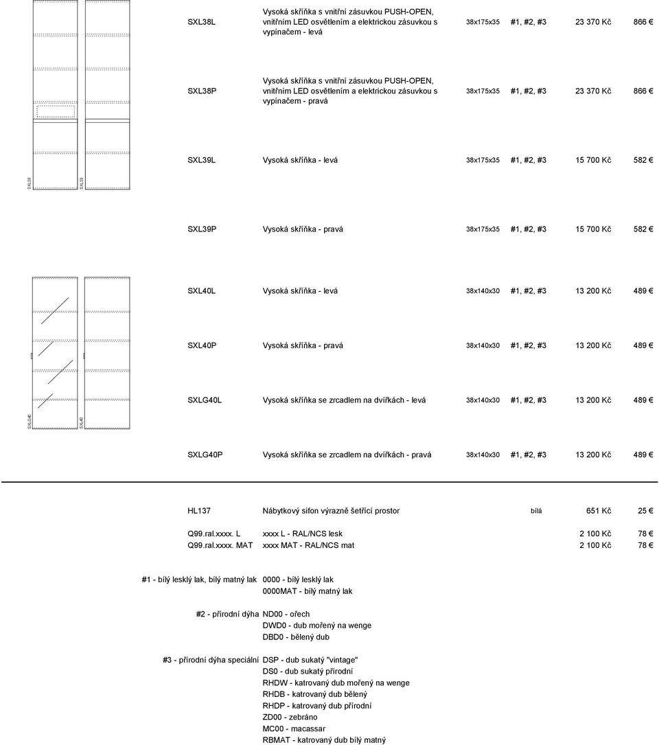 Vysoká skříňka - pravá 38x175x35 #1, #2, #3 700 Kč 582 SXL40L Vysoká skříňka - levá 38x140x30 #1, #2, #3 13 200 Kč 489 SXL40P Vysoká skříňka - pravá 38x140x30 #1, #2, #3 13 200 Kč 489 SXLG40L Vysoká