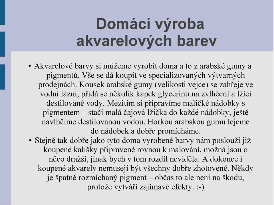 Mezitím si připravíme maličké nádobky s pigmentem stačí malá čajová lžička do každé nádobky, ještě navlhčíme destilovanou vodou. Horkou arabskou gumu lejeme do nádobek a dobře promícháme.