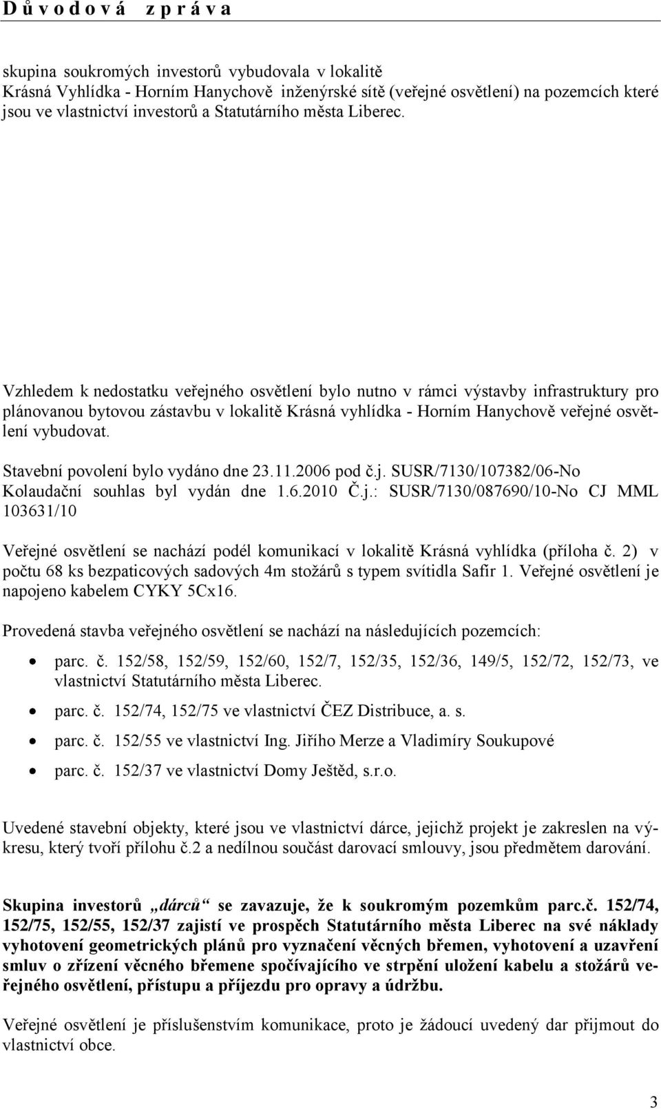 Vzhledem k nedostatku veřejného osvětlení bylo nutno v rámci výstavby infrastruktury pro plánovanou bytovou zástavbu v lokalitě Krásná vyhlídka - Horním Hanychově veřejné osvětlení vybudovat.