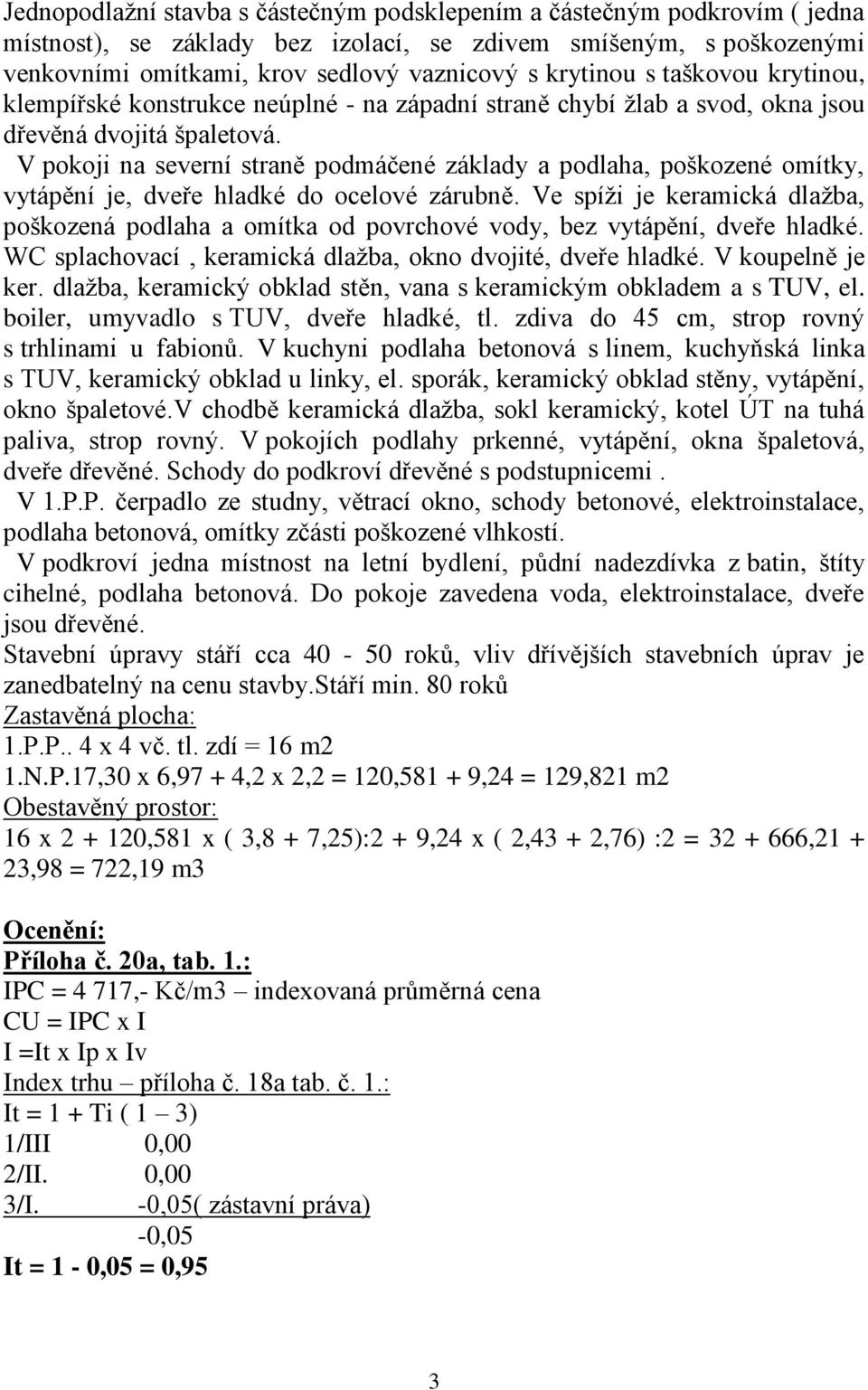 V pokoji na severní straně podmáčené základy a podlaha, poškozené omítky, vytápění je, dveře hladké do ocelové zárubně.