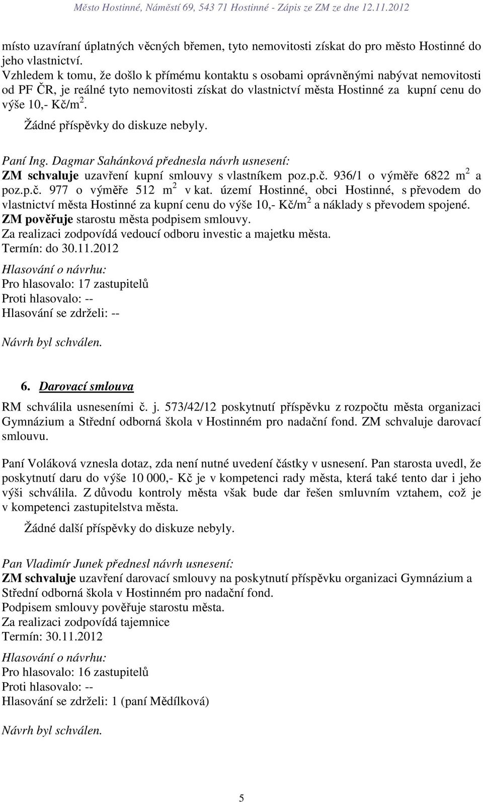 Žádné příspěvky do diskuze nebyly. Paní Ing. Dagmar Sahánková přednesla návrh usnesení: ZM schvaluje uzavření kupní smlouvy s vlastníkem poz.p.č. 936/1 o výměře 6822 m 2 a poz.p.č. 977 o výměře 512 m 2 v kat.
