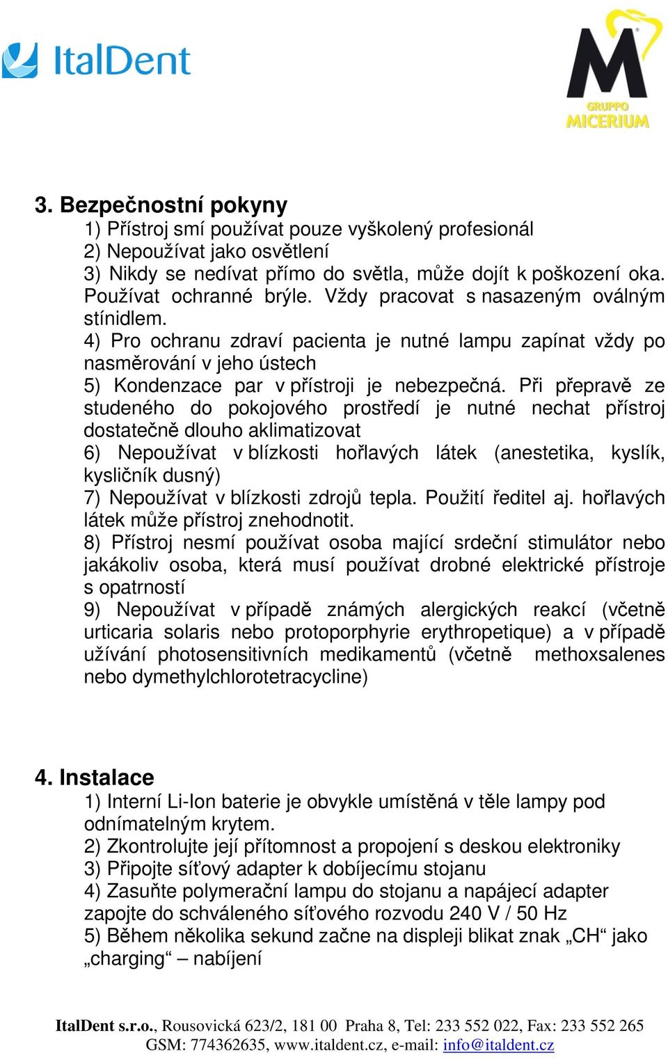 Při přepravě ze studeného do pokojového prostředí je nutné nechat přístroj dostatečně dlouho aklimatizovat 6) Nepoužívat v blízkosti hořlavých látek (anestetika, kyslík, kysličník dusný) 7)