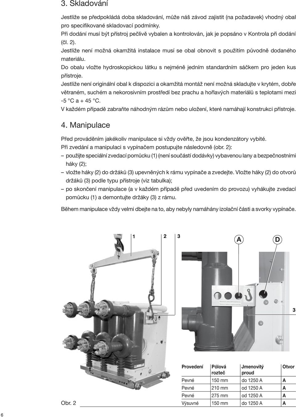 Jestliže není možná okamžitá instalace musí se obal obnovit s použitím původně dodaného materiálu. Do obalu vložte hydroskopickou látku s nejméně jedním standardním sáčkem pro jeden kus přístroje.