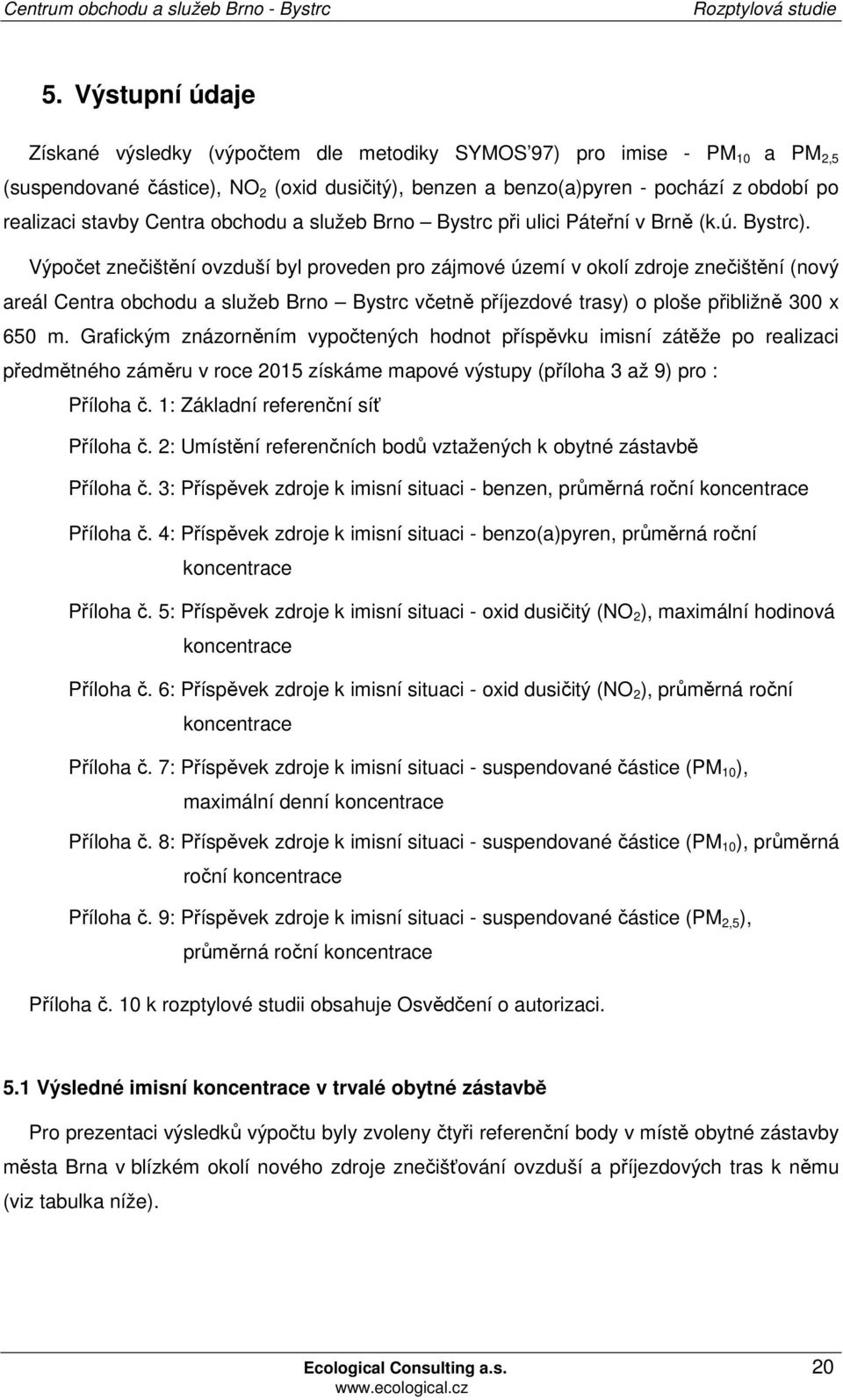 Výpočet znečištění ovzduší byl proveden pro zájmové území v okolí zdroje znečištění (nový areál Centra obchodu a služeb Brno Bystrc včetně příjezdové trasy) o ploše přibližně 300 x 650 m.