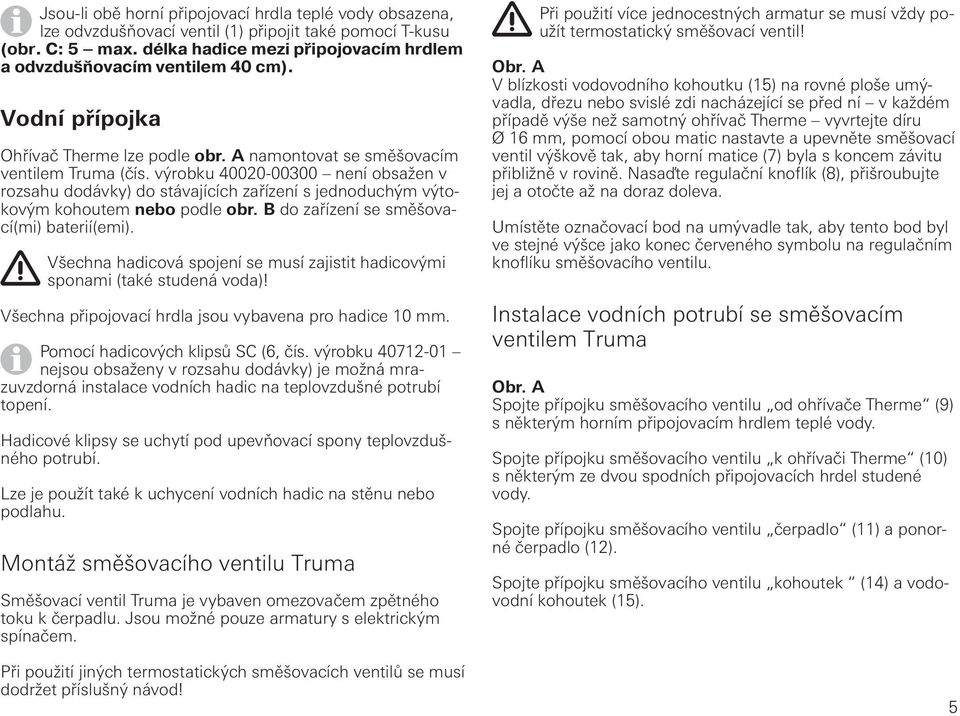 výrobku 40020-00300 není obsažen v rozsahu dodávky) do stávajících zařízení s jednoduchým výtokovým kohoutem nebo podle obr. B do zařízení se směšovací(mi) baterií(emi).