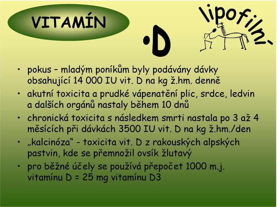 toxicita s následkem smrti nastala po 3 až 4 měsících při dávkách 3500 IU vit. D na kg ž.hm.